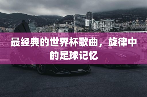 最经典的世界杯歌曲，旋律中的足球记忆