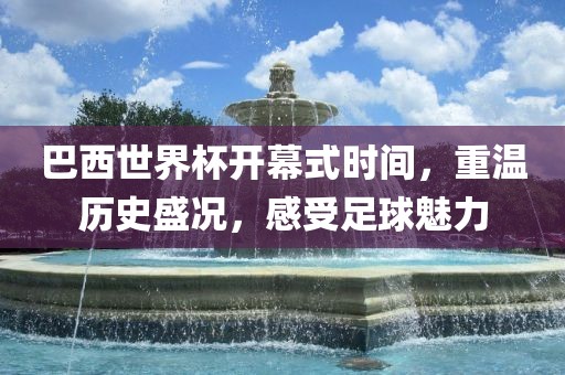 巴西世界杯开幕式时间，重温历史盛况，感受足球魅力