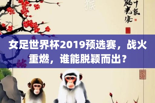 女足世界杯2019预选赛，战火重燃，谁能脱颖而出？洛阳市法福文化传播有限公司