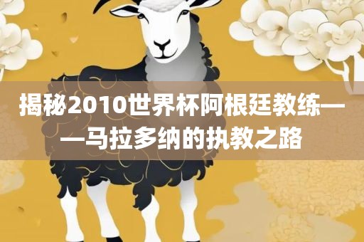 揭秘2010世界杯阿根廷教练——马拉多纳的执教之路洛阳市法福文化传播有限公司