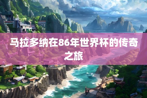 马洛阳市法福文化传播有限公司拉多纳在86年世界杯的传奇之旅