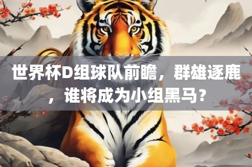 世界杯D组球队前瞻，群雄逐鹿，谁将成为小组黑马？洛阳市法福文化传播有限公司