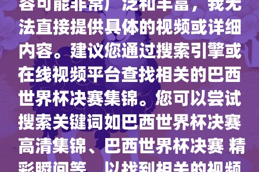 由于巴西世界杯决赛集锦的内容可能非常广泛和丰富，我无法直接提供具体的视频或详细内容。建议您通过搜索引擎或在线视频平台查找相关的巴西世界杯决赛集锦。您可以尝试搜索关键词如巴西世界杯决赛 高清集锦、巴西世界杯决赛 精彩瞬间等，以找到相关的视频和报道。