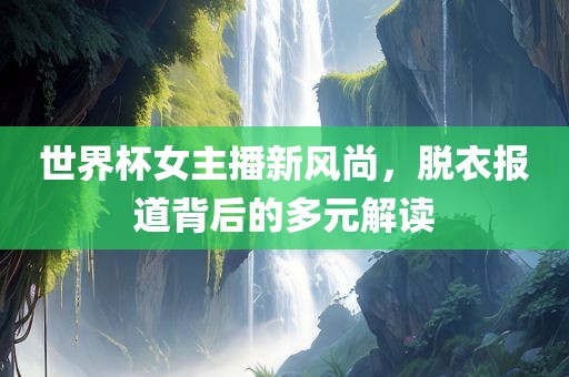 世界杯女主播新风尚，脱衣报道背后的多元解读洛阳市法福文化传播有限公司