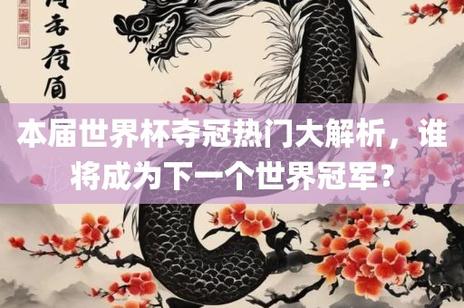 洛阳市法福文化传播有限公司本届世界杯夺冠热门大解析，谁将成为下一个世界冠军？