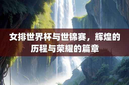 女排世界杯与世锦赛，辉煌的历程与荣耀的篇章洛阳市法福文化传播有限公司