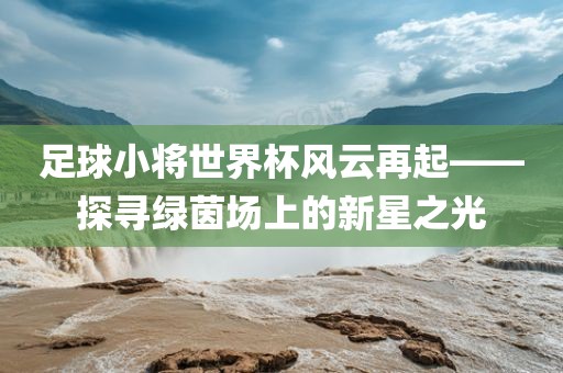足球小将世界杯风云再起——探寻绿茵场上的新星之光