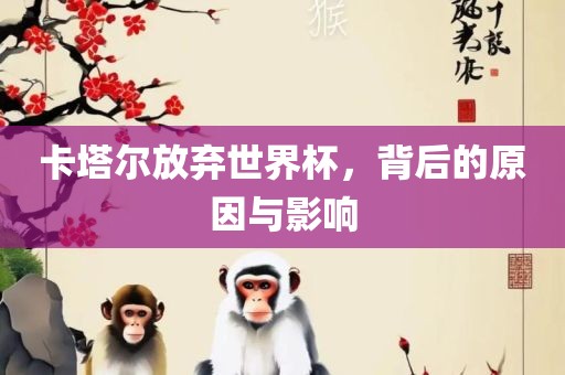 卡塔尔放弃世界杯，背后的原因与影响