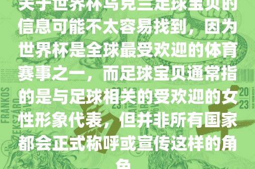 关于世界杯乌克兰足球宝贝的信息可能不太容易找到，因为世界杯是全球最受欢迎的体育赛事之一，而足球宝贝通常指的是与足球相关的受欢迎的女性形象代表，但并非所有国家都会正式称呼或宣传这样的角色。