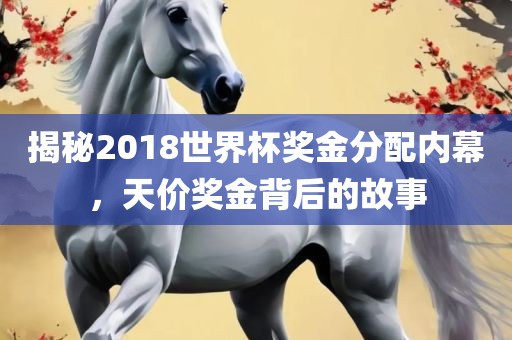 揭秘2018世界杯奖金分配内幕，天价奖金背后的故事洛阳市法福文化传播有限公司