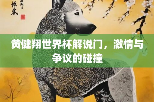 黄健翔世界杯解说门，激情与争议的碰撞洛阳市法福文化传播有限公司