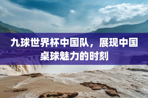 九球世界杯中国队，展现中国桌球魅力的时刻洛阳市法福文化传播有限公司