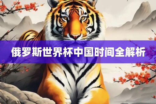 俄罗斯世界杯中国时间全解析洛阳市法福文化传播有限公司
