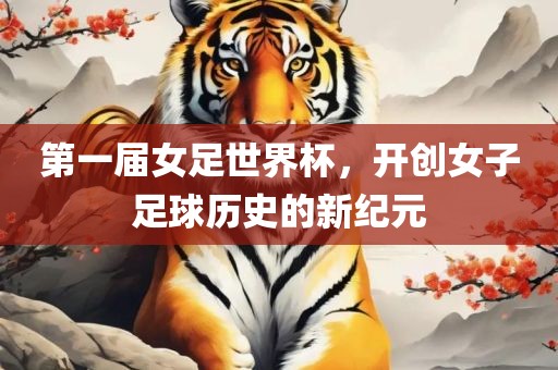 第一届女足世界杯，开创女子足球历史的新纪元