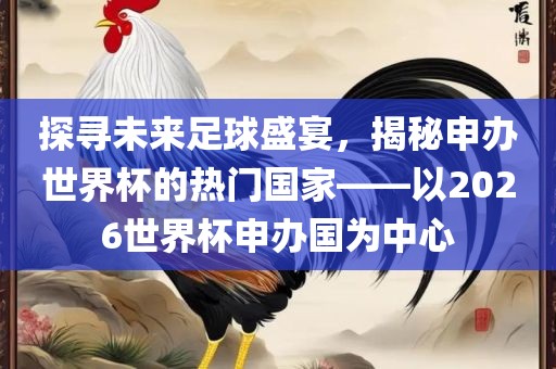 探寻未来足球盛宴，揭秘申办洛阳市法福文化传播有限公司世界杯的热门国家——以2026世界杯申办国为中心