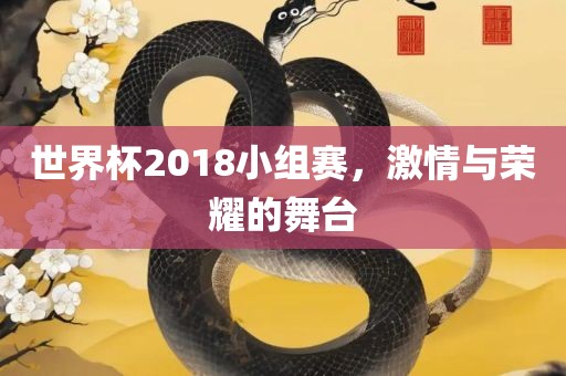 世界杯2018小组赛，激情与荣耀的舞台洛阳市法福文化传播有限公司