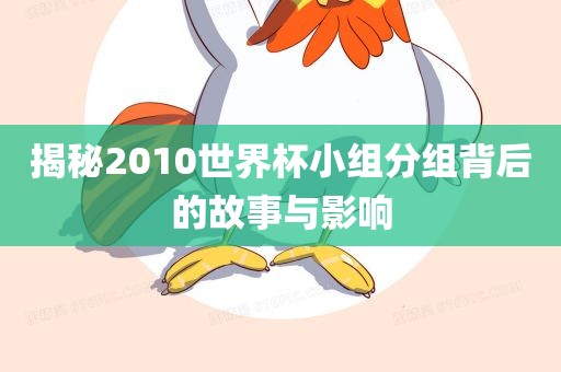 揭秘2010世界杯小组分组背后的故事与影响洛阳市法福文化传播有限公司