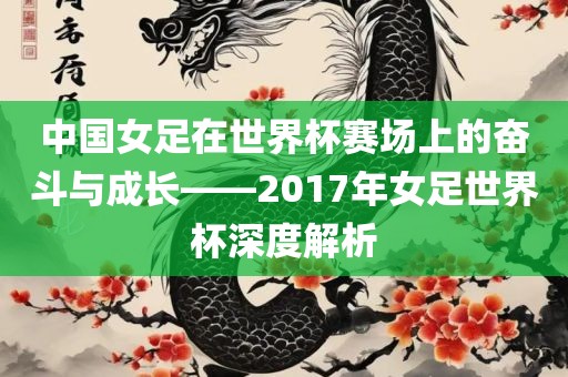 中国女足在世界杯赛场上的奋斗与成长——2017年女足世界杯深度解析