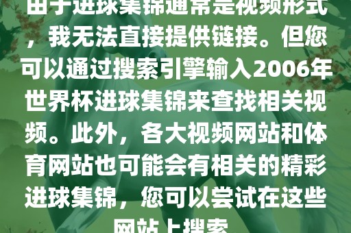 由于进球集锦通常是视频形式，我无法直接提供链接。但您可以通过搜索引擎输入2006年世界杯进球集锦来查找相关视频。此外，各大视频网站和体育网站也可能会有相关的精彩进球集锦，您可以尝试在这些网站上搜索。