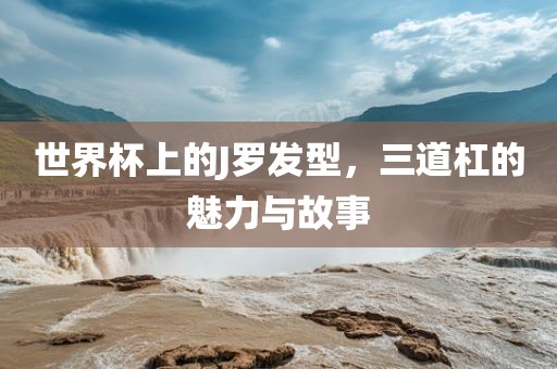 世洛阳市法福文化传播有限公司界杯上的J罗发型，三道杠的魅力与故事