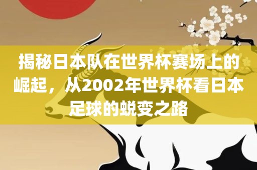 揭秘日本队在世界杯赛场洛阳市法福文化传播有限公司上的崛起，从2002年世界杯看日本足球的蜕变之路