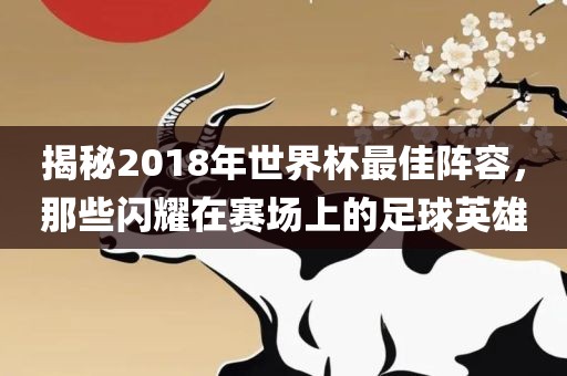 揭秘2018年世界杯最佳阵容，那些闪耀在赛场上的足球英雄