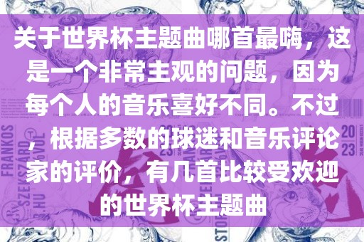 关于世界杯主题曲哪首最嗨，这是一个非常主观的问题，因为每个人的音乐喜好不同。不过，根据多数的球迷和音乐评论家的评价，有几首比较受欢迎的世界杯主题曲