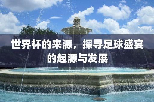 世界杯的来源，探寻足球盛宴的起源与发展