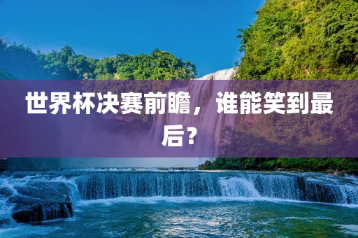 世界杯决赛前瞻，谁能笑到最后？洛阳市法福文化传播有限公司