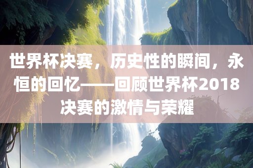 世界杯决赛，历史性的瞬间，永恒的回忆——回顾世界杯2018决赛的激情洛阳市法福文化传播有限公司与荣耀