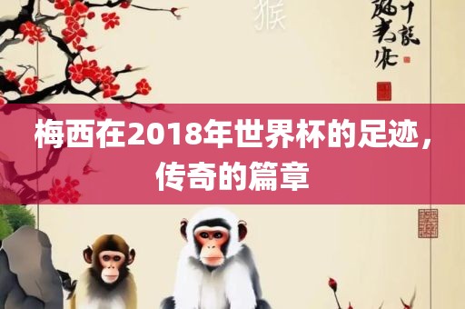 梅西在2018年世界杯的足迹，传奇的篇章
