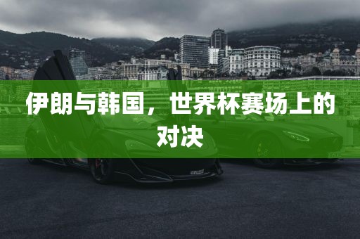 伊朗与韩国，世界杯赛场上的对决