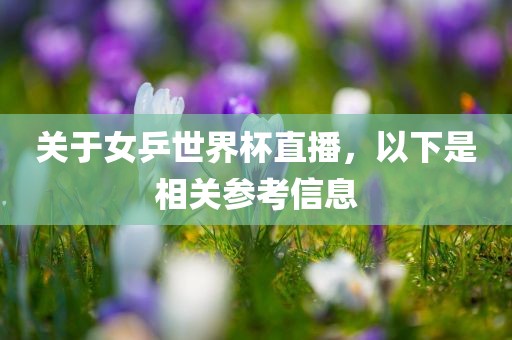 关于女乒世界杯直播，以下是相关参考信息