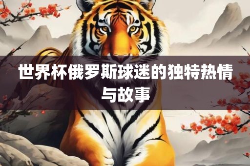 世界杯俄罗斯球迷的独特热情与故事洛阳市法福文化传播有限公司