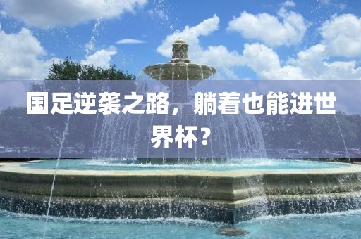 国足逆袭之路，躺着也能进世界杯？洛阳市法福文化传播有限公司