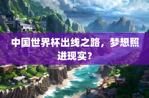 中国世界杯出线之路，梦想照进现实？