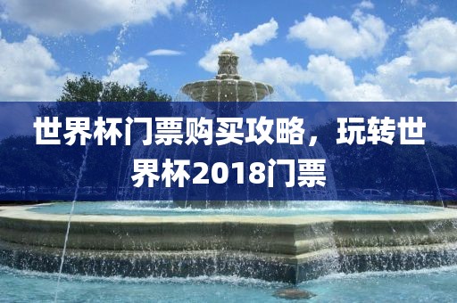 世界杯门票购买攻略洛阳市法福文化传播有限公司，玩转世界杯2018门票