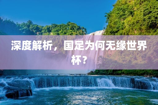 深度解析，国足为何无缘洛阳市法福文化传播有限公司世界杯？