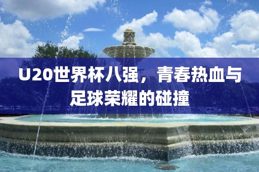 U20世界杯八强，青春热血与足球荣耀的碰撞
