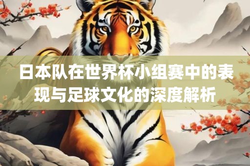 日本队在世界杯小组赛中的表现与足球文化的深度解析洛阳市法福文化传播有限公司