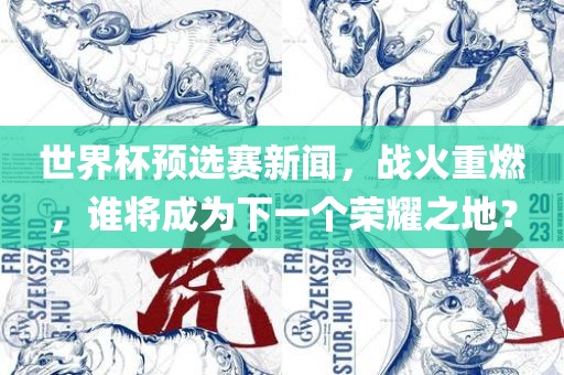 世界杯预选赛新闻，战火重燃，谁将成为下一个荣耀之地？