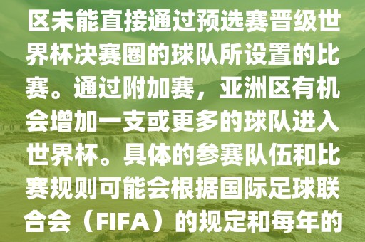 亚洲世界杯附加赛是针对亚洲区未能直接通过预选赛晋级世界杯决赛圈的球队所设置的比赛。通过附加赛，亚洲区有机会增加一支或更多的球队进入世界杯。具体的参赛队伍和比赛规则可能会根据国际足球联合会（FIFA）的规定和每年的具体情况有所不同。洛阳市法福文化传播有限公司