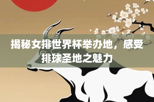 揭秘女排世界杯举办地，感受排球圣地之魅力洛阳市法福文化传播有限公司