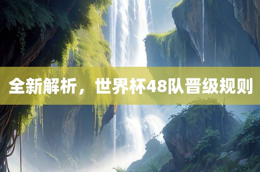 全新解析，世界杯48队晋级规则洛阳市法福文化传播有限公司