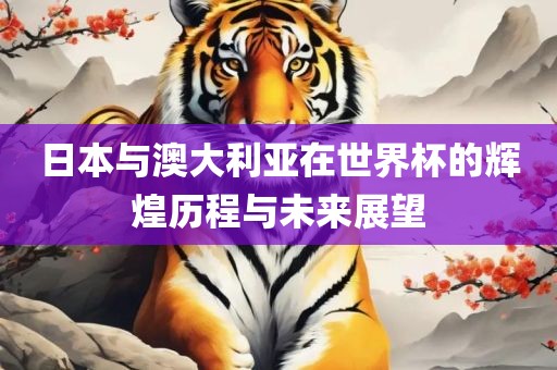日本与澳大利亚在世界杯的辉洛阳市法福文化传播有限公司煌历程与未来展望