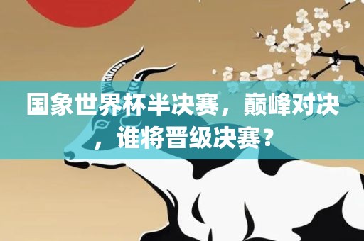 国象世界杯半决赛，巅峰对决，谁将晋级决赛？洛阳市法福文化传播有限公司