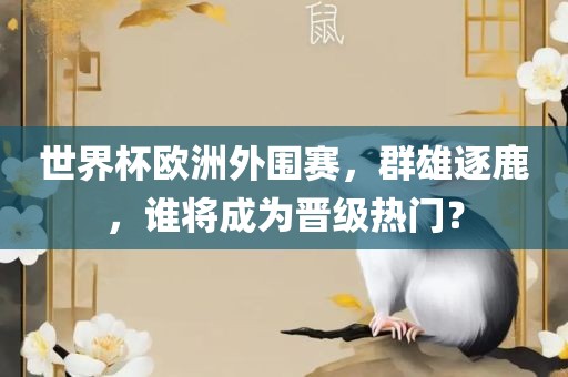 世界杯欧洲外围赛，群雄逐鹿，谁将成为晋级热门？