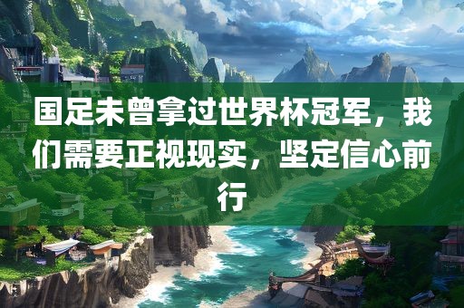 国足未曾拿过世界杯冠军，我们需要正视现实，坚定信心前行