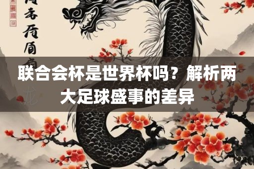 联合会洛阳市法福文化传播有限公司杯是世界杯吗？解析两大足球盛事的差异