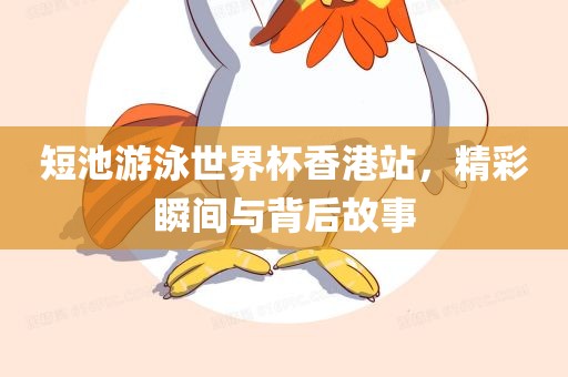 短池游泳世界杯香港站，精彩瞬间与背后故事
